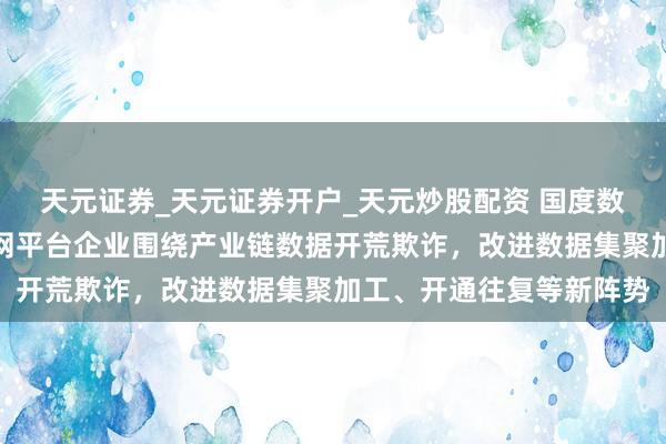 天元证券_天元证券开户_天元炒股配资 国度数据局：撑合手产业互联网平台企业围绕产业链数据开荒欺诈，改进数据集聚加工、开通往复等新阵势
