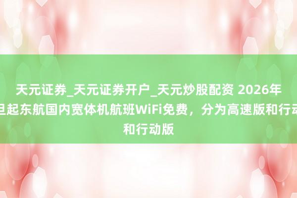 天元证券_天元证券开户_天元炒股配资 2026年元旦起东航国内宽体机航班WiFi免费，分为高速版和行动版