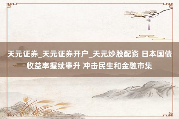 天元证券_天元证券开户_天元炒股配资 日本国债收益率握续攀升 冲击民生和金融市集