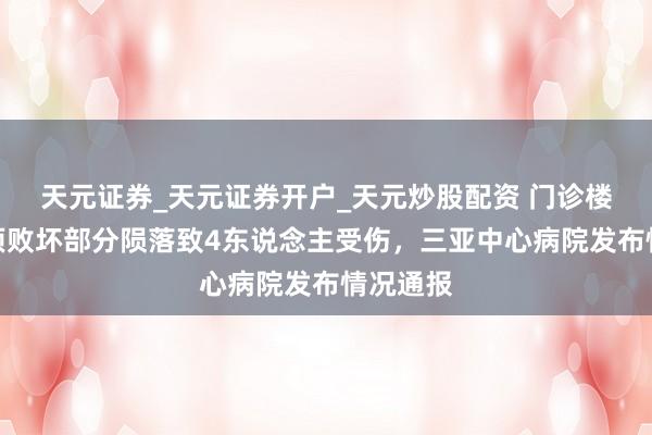 天元证券_天元证券开户_天元炒股配资 门诊楼大厅吊顶败坏部分陨落致4东说念主受伤，三亚中心病院发布情况通报