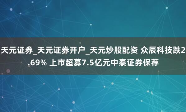 天元证券_天元证券开户_天元炒股配资 众辰科技跌2.69% 上市超募7.5亿元中泰证券保荐