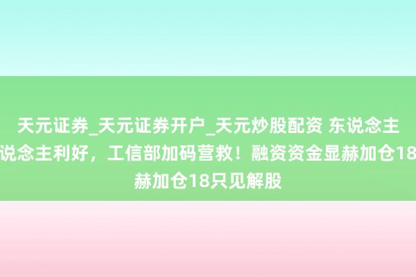 天元证券_天元证券开户_天元炒股配资 东说念主形机器东说念主利好，工信部加码营救！融资资金显赫加仓18只见解股