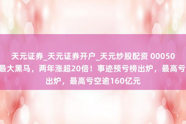天元证券_天元证券开户_天元炒股配资 000506，黄金看法最大黑马，两年涨超20倍！事迹预亏榜出炉，最高亏空逾160亿元