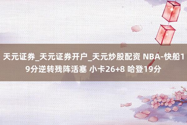 天元证券_天元证券开户_天元炒股配资 NBA-快船19分逆转残阵活塞 小卡26+8 哈登19分