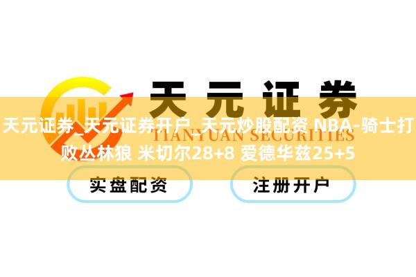 天元证券_天元证券开户_天元炒股配资 NBA-骑士打败丛林狼 米切尔28+8 爱德华兹25+5