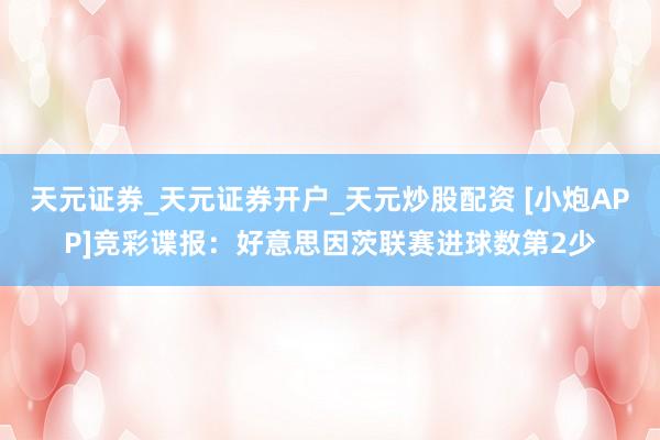 天元证券_天元证券开户_天元炒股配资 [小炮APP]竞彩谍报：好意思因茨联赛进球数第2少